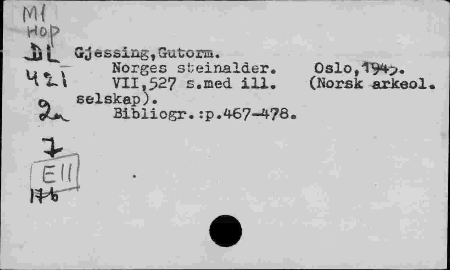 ﻿М (
wop
-Ь il GJ essing, Gutoim.
і.	7 Norges süeinalder.
H 4- і	VII,527 s.med ill.
0. selskap).
Bibliogr. :p.467-476
Oslo,194p.
(Norsk arkeol